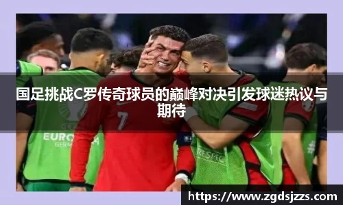 国足挑战C罗传奇球员的巅峰对决引发球迷热议与期待