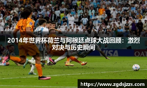 2014年世界杯荷兰与阿根廷点球大战回顾：激烈对决与历史瞬间